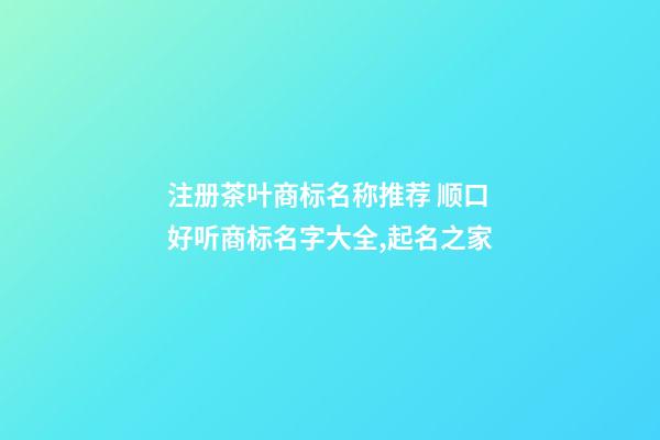 注册茶叶商标名称推荐 顺口好听商标名字大全,起名之家